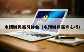 电话销售实习体会（电话销售实训心得）
