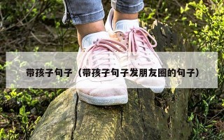 带孩子句子（带孩子句子发朋友圈的句子）