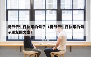 祝爷爷生日快乐的句子（祝爷爷生日快乐的句子朋友圈文案）