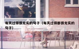 每天过得很充实的句子（每天过得都很充实的句子）