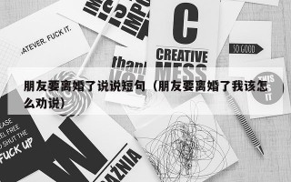 朋友要离婚了说说短句（朋友要离婚了我该怎么劝说）