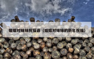 姐姐对妹妹祝福语（姐姐对妹妹的新年祝福）