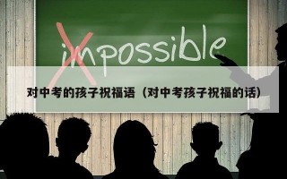对中考的孩子祝福语（对中考孩子祝福的话）