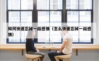 如何快速忘掉一段感情（怎么快速忘掉一段感情）