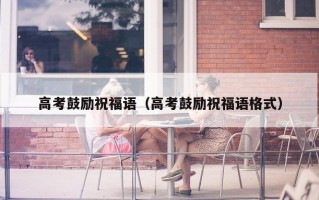 高考鼓励祝福语（高考鼓励祝福语格式）