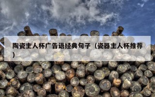 陶瓷主人杯广告语经典句子（瓷器主人杯推荐）