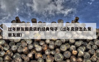 过年朋友圈卖货的经典句子（过年卖货怎么发朋友圈）