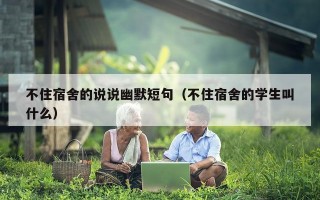 不住宿舍的说说幽默短句（不住宿舍的学生叫什么）