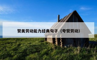 赞美劳动能力经典句子（夸赞劳动）