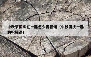 中秋节国庆在一起怎么祝福语（中秋国庆一起的祝福语）