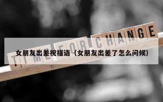 女朋友出差祝福语（女朋友出差了怎么问候）