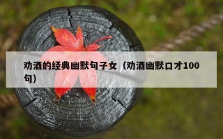 劝酒的经典幽默句子女（劝酒幽默口才100句）