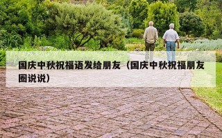 国庆中秋祝福语发给朋友（国庆中秋祝福朋友圈说说）