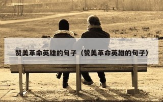 赞美革命英雄的句子（赞美革命英雄的句子）