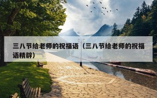 三八节给老师的祝福语（三八节给老师的祝福语精辟）