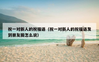 祝一对新人的祝福语（祝一对新人的祝福语发到朋友圈怎么说）
