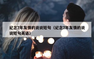 纪念7年友情的说说短句（纪念7年友情的说说短句英语）
