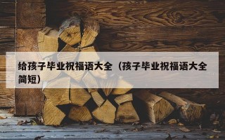给孩子毕业祝福语大全（孩子毕业祝福语大全简短）