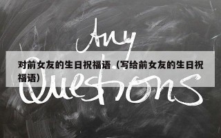 对前女友的生日祝福语（写给前女友的生日祝福语）