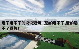 近了远不了的说说短句（远的近不了,近的远不了图片）