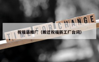 祝福语搬厂（搬迁祝福新工厂台词）