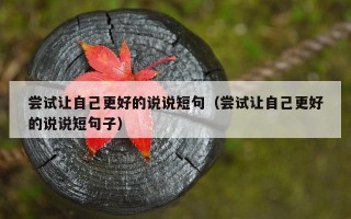 尝试让自己更好的说说短句（尝试让自己更好的说说短句子）
