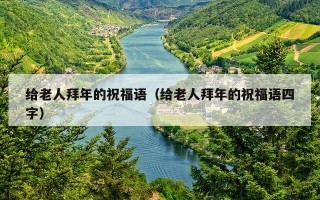 给老人拜年的祝福语（给老人拜年的祝福语四字）