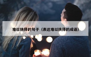 难以抉择的句子（表达难以抉择的成语）