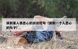 讽刺某人很恶心的说说短句（讽刺一个人恶心的句子）