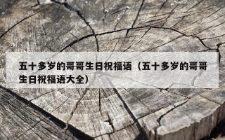 五十多岁的哥哥生日祝福语（五十多岁的哥哥生日祝福语大全）