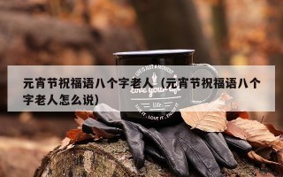 元宵节祝福语八个字老人（元宵节祝福语八个字老人怎么说）