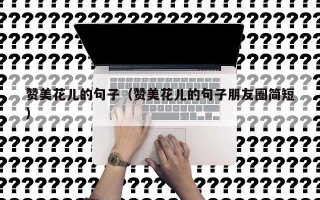 赞美花儿的句子（赞美花儿的句子朋友圈简短）