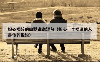 担心喝醉的幽默说说短句（担心一个喝酒的人身体的说说）