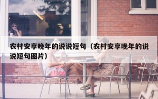 农村安享晚年的说说短句（农村安享晚年的说说短句图片）