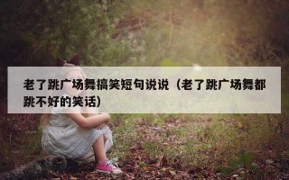 老了跳广场舞搞笑短句说说（老了跳广场舞都跳不好的笑话）