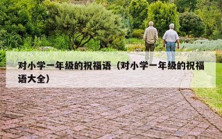 对小学一年级的祝福语（对小学一年级的祝福语大全）