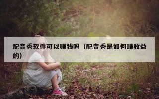 配音秀软件可以赚钱吗（配音秀是如何赚收益的）