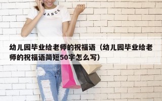 幼儿园毕业给老师的祝福语（幼儿园毕业给老师的祝福语简短50字怎么写）