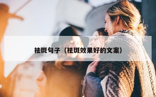 祛斑句子（祛斑效果好的文案）