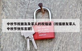 中秋节祝朋友及家人的祝福语（祝福朋友家人中秋节快乐言辞）