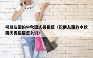 祝朋友圈的中秋国庆祝福语（祝朋友圈的中秋国庆祝福语怎么说）