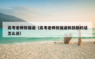 高考老师祝福语（高考老师祝福语和鼓励的话怎么说）