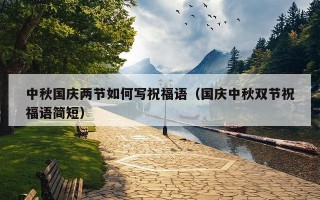 中秋国庆两节如何写祝福语（国庆中秋双节祝福语简短）