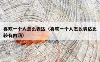 喜欢一个人怎么表达（喜欢一个人怎么表达比较有内涵）