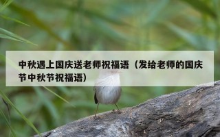 中秋遇上国庆送老师祝福语（发给老师的国庆节中秋节祝福语）