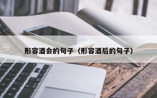 形容酒会的句子(形容酒后的句子) 形容酒会的句子(形容酒后的句子)