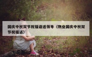 国庆中秋双节祝福语送领导（物业国庆中秋双节祝福语）