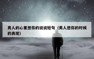 男人的心里想你的说说短句（男人想你的时候的表现）