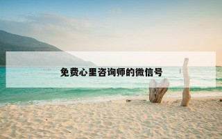 免费心里咨询师的微信号 免费心里咨询师的微信号