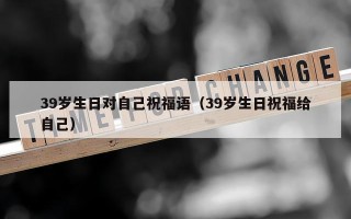39岁生日对自己祝福语（39岁生日祝福给自己）